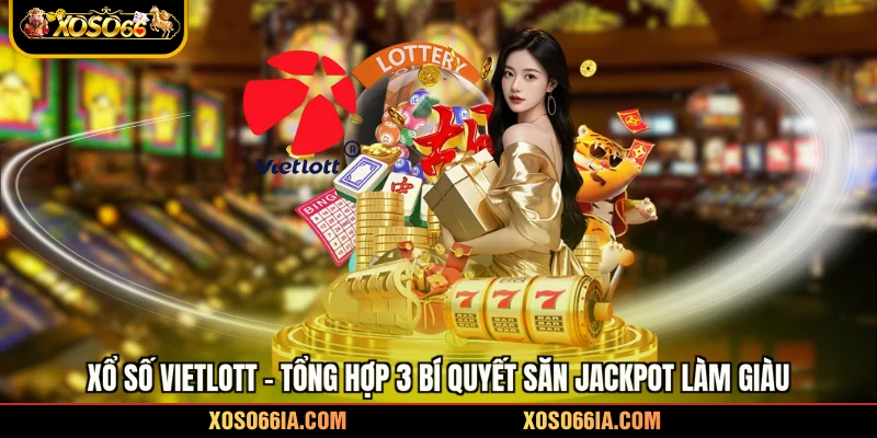 Xổ Số Vietlott - Tổng Hợp 3 Bí Quyết Săn Jackpot Làm Giàu